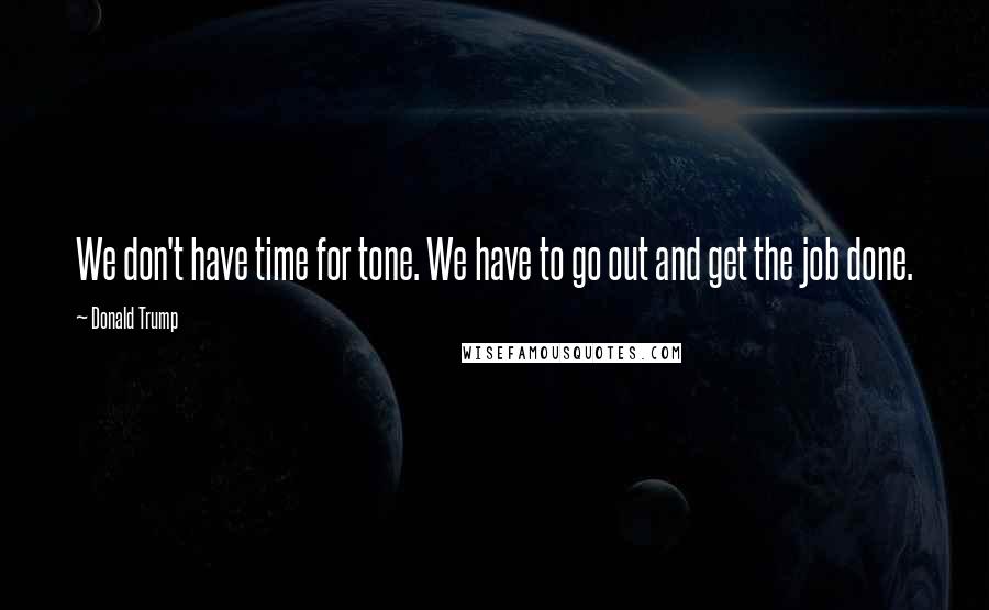 Donald Trump Quotes: We don't have time for tone. We have to go out and get the job done.