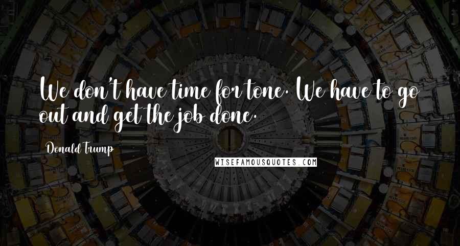 Donald Trump Quotes: We don't have time for tone. We have to go out and get the job done.