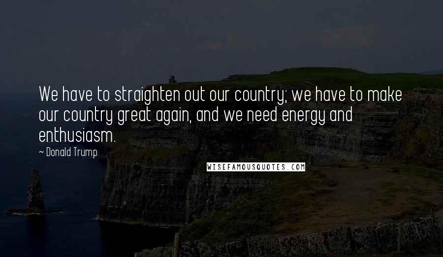 Donald Trump Quotes: We have to straighten out our country; we have to make our country great again, and we need energy and enthusiasm.