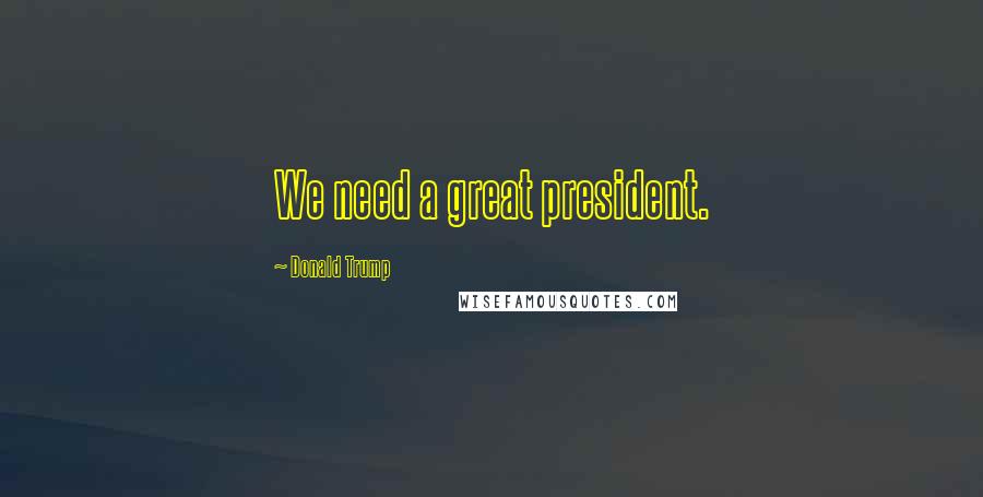 Donald Trump Quotes: We need a great president.