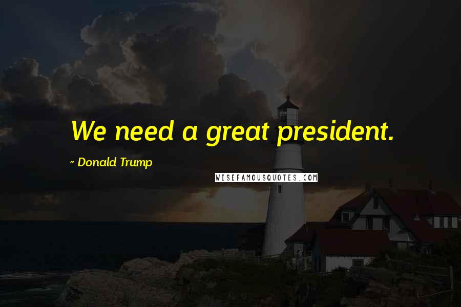 Donald Trump Quotes: We need a great president.