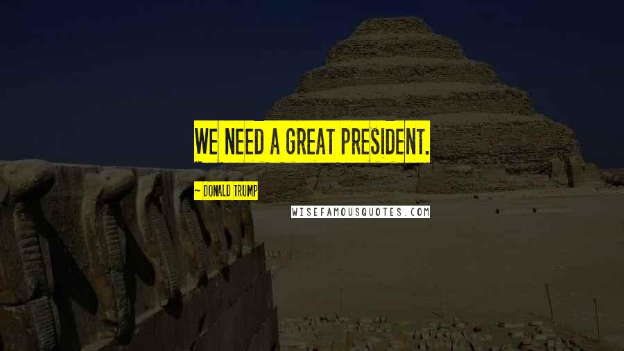 Donald Trump Quotes: We need a great president.