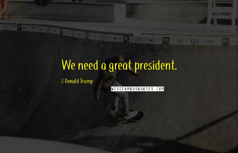 Donald Trump Quotes: We need a great president.