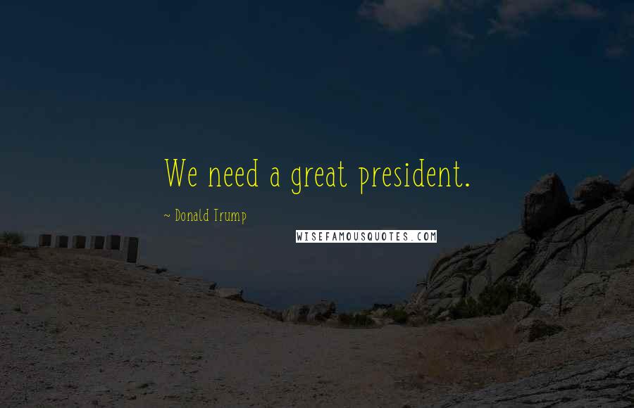 Donald Trump Quotes: We need a great president.