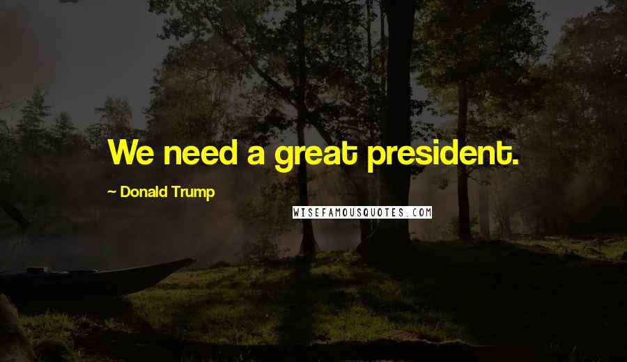 Donald Trump Quotes: We need a great president.