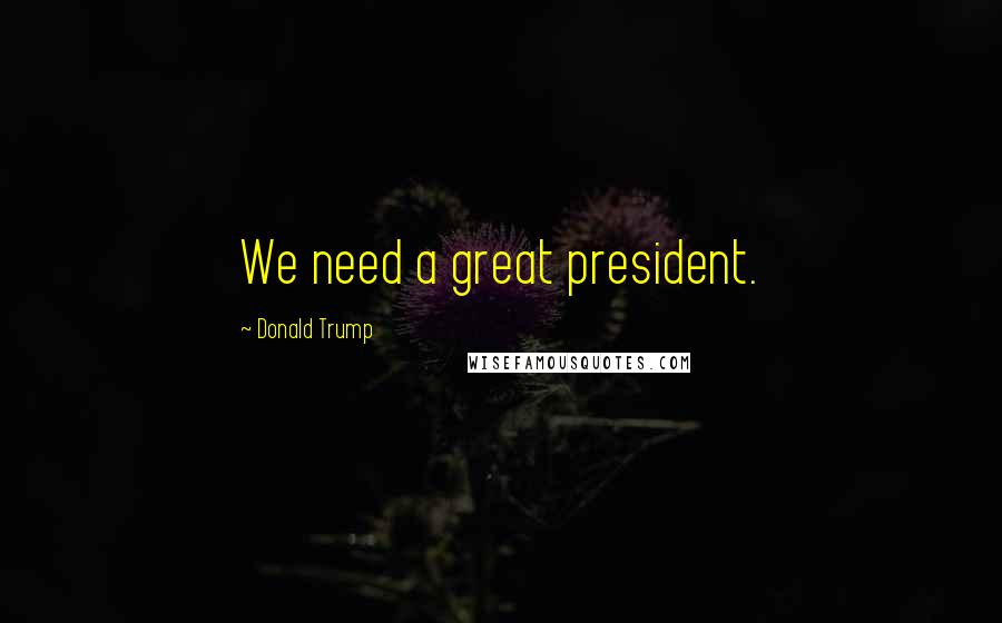 Donald Trump Quotes: We need a great president.