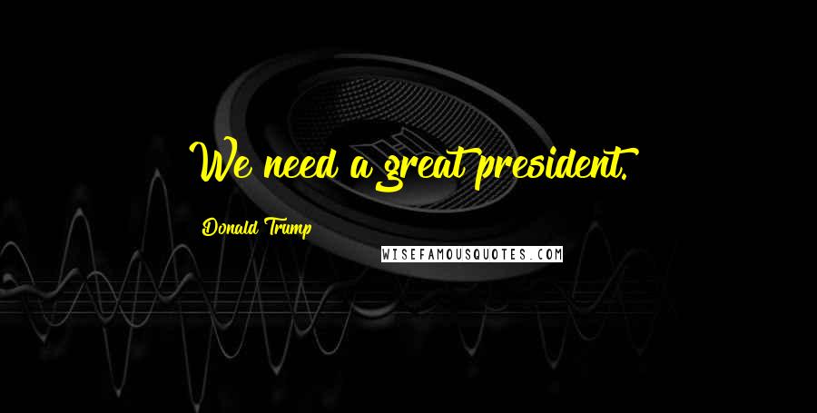 Donald Trump Quotes: We need a great president.