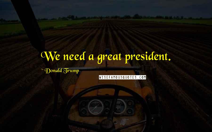 Donald Trump Quotes: We need a great president.