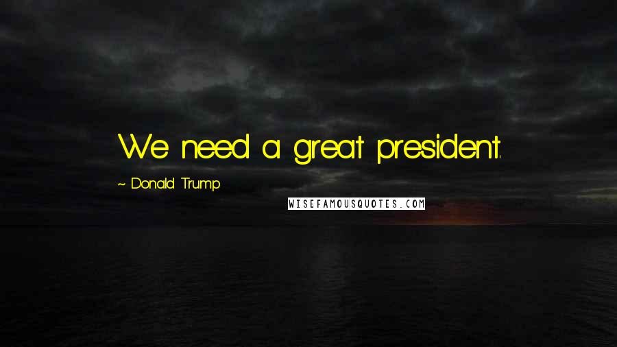 Donald Trump Quotes: We need a great president.