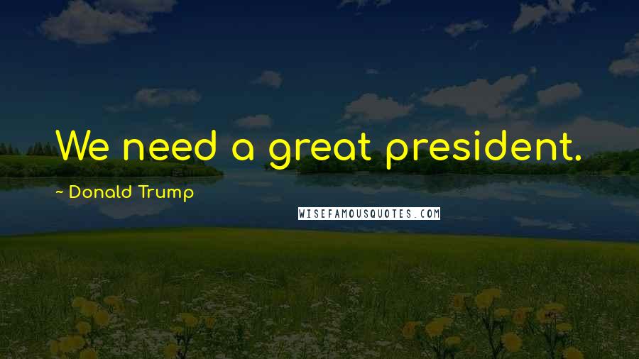 Donald Trump Quotes: We need a great president.