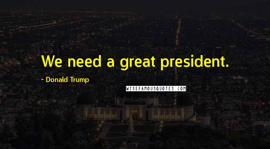 Donald Trump Quotes: We need a great president.