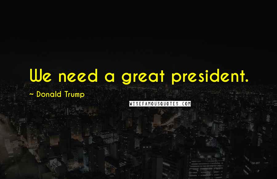 Donald Trump Quotes: We need a great president.