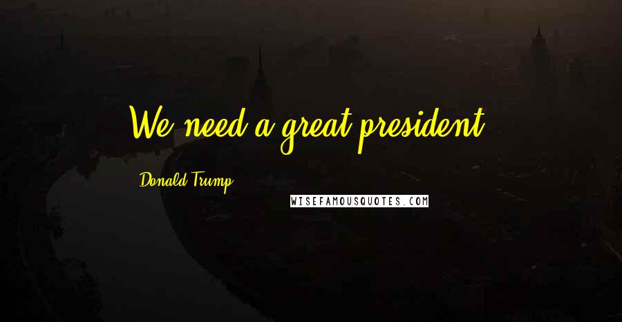 Donald Trump Quotes: We need a great president.