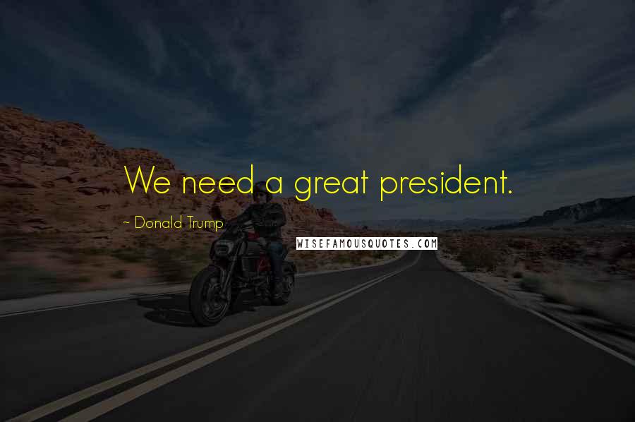 Donald Trump Quotes: We need a great president.