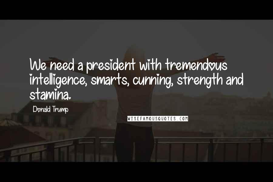 Donald Trump Quotes: We need a president with tremendous intelligence, smarts, cunning, strength and stamina.