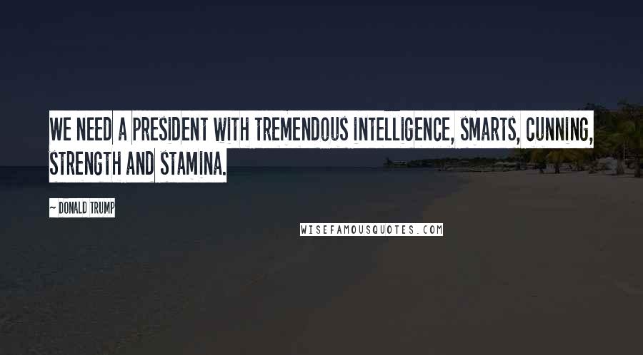Donald Trump Quotes: We need a president with tremendous intelligence, smarts, cunning, strength and stamina.