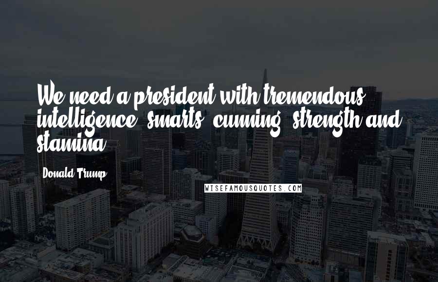 Donald Trump Quotes: We need a president with tremendous intelligence, smarts, cunning, strength and stamina.