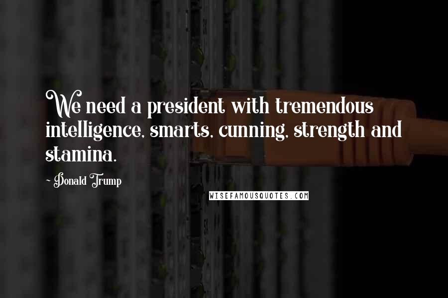 Donald Trump Quotes: We need a president with tremendous intelligence, smarts, cunning, strength and stamina.