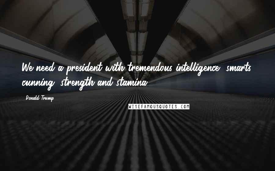Donald Trump Quotes: We need a president with tremendous intelligence, smarts, cunning, strength and stamina.
