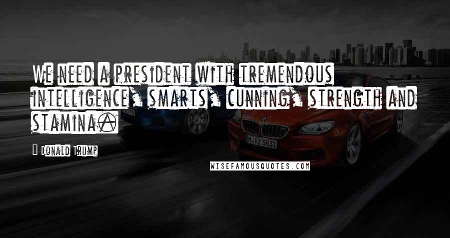 Donald Trump Quotes: We need a president with tremendous intelligence, smarts, cunning, strength and stamina.