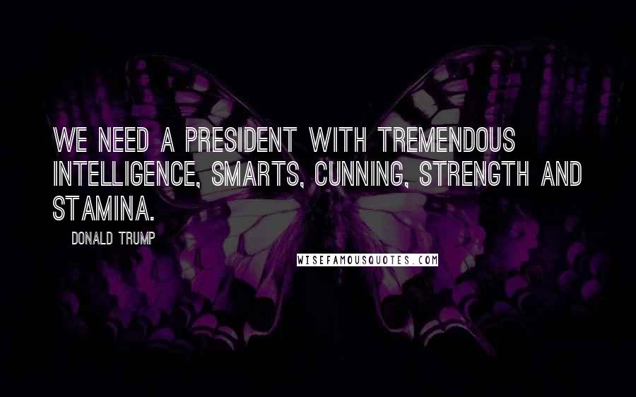 Donald Trump Quotes: We need a president with tremendous intelligence, smarts, cunning, strength and stamina.