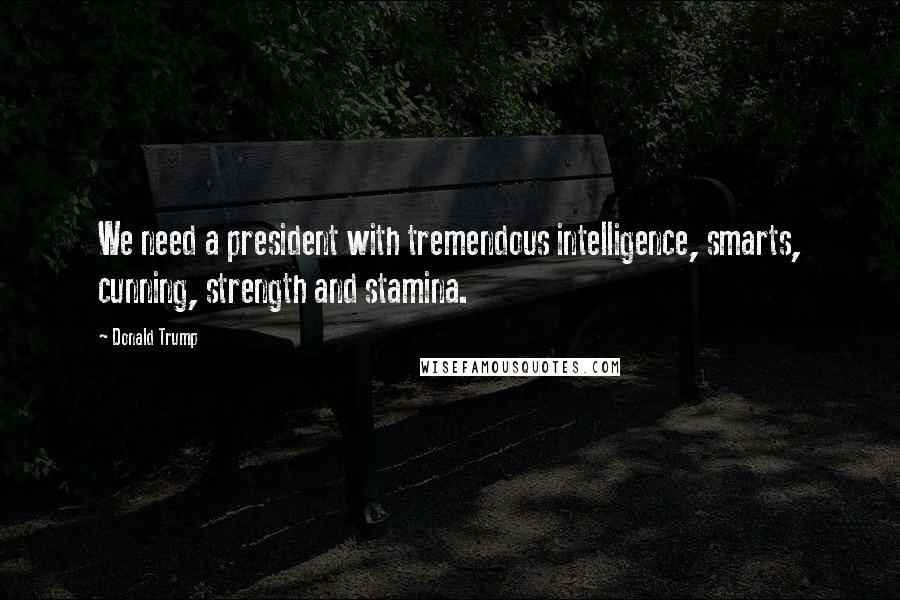 Donald Trump Quotes: We need a president with tremendous intelligence, smarts, cunning, strength and stamina.
