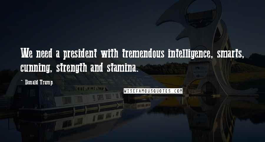 Donald Trump Quotes: We need a president with tremendous intelligence, smarts, cunning, strength and stamina.