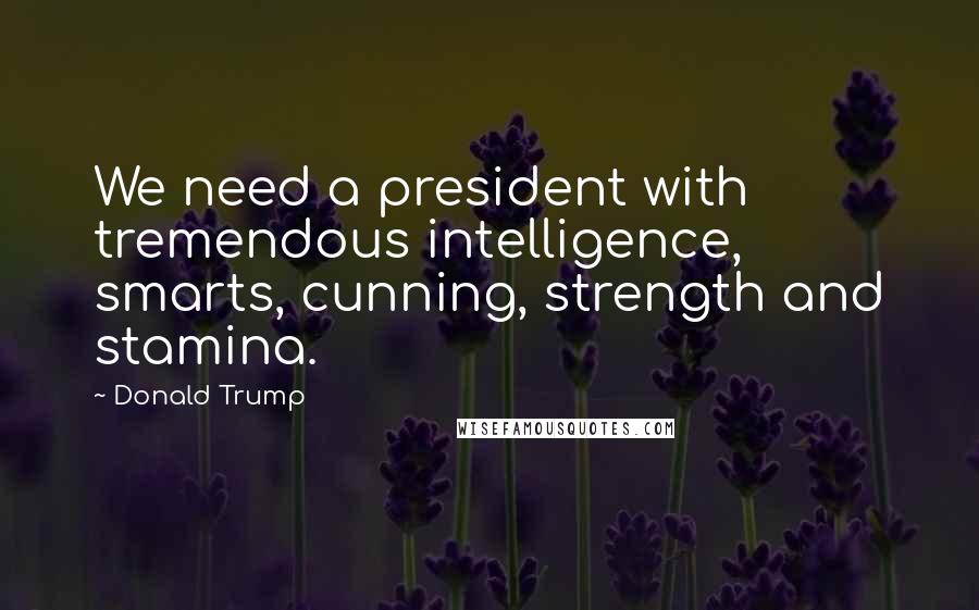 Donald Trump Quotes: We need a president with tremendous intelligence, smarts, cunning, strength and stamina.