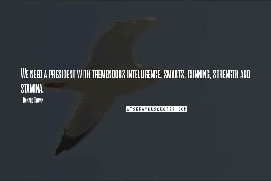 Donald Trump Quotes: We need a president with tremendous intelligence, smarts, cunning, strength and stamina.