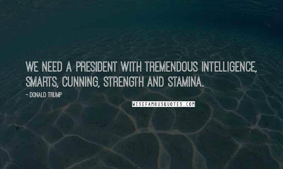 Donald Trump Quotes: We need a president with tremendous intelligence, smarts, cunning, strength and stamina.
