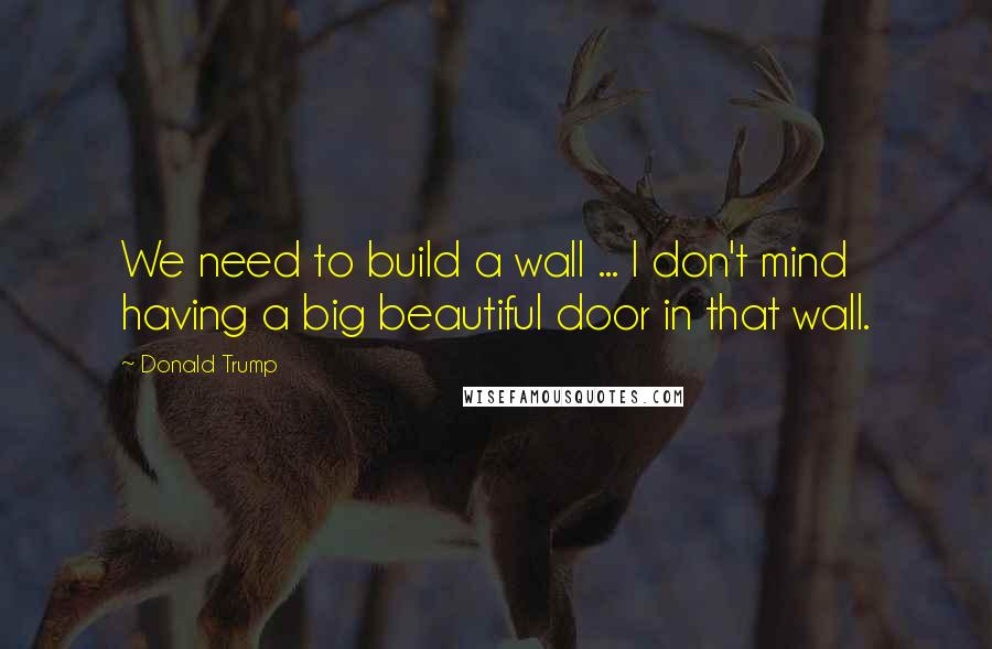 Donald Trump Quotes: We need to build a wall ... I don't mind having a big beautiful door in that wall.