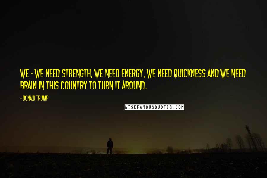 Donald Trump Quotes: We - we need strength, we need energy, we need quickness and we need brain in this country to turn it around.