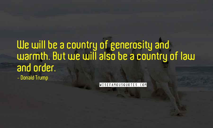 Donald Trump Quotes: We will be a country of generosity and warmth. But we will also be a country of law and order.