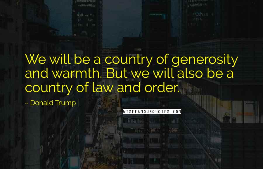 Donald Trump Quotes: We will be a country of generosity and warmth. But we will also be a country of law and order.