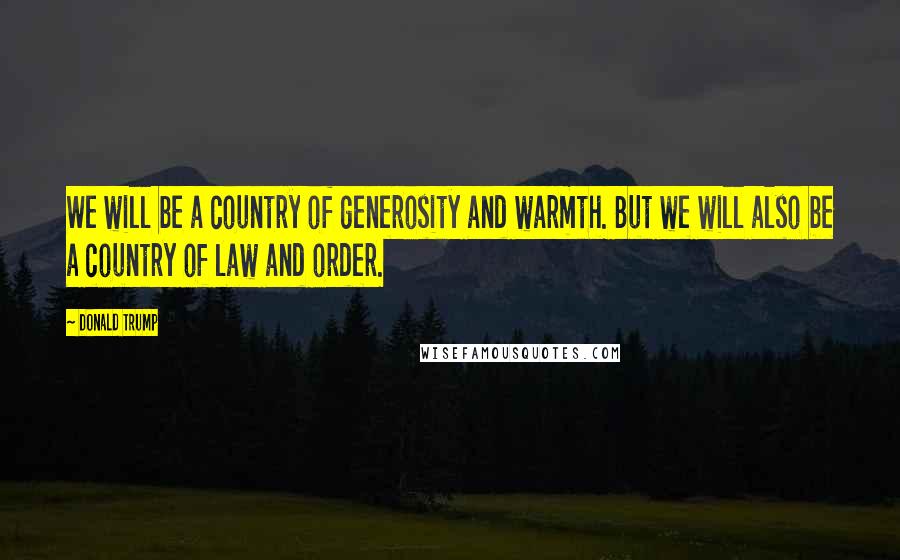 Donald Trump Quotes: We will be a country of generosity and warmth. But we will also be a country of law and order.