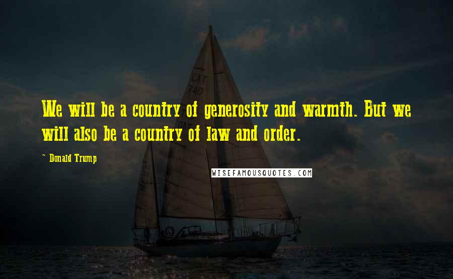 Donald Trump Quotes: We will be a country of generosity and warmth. But we will also be a country of law and order.