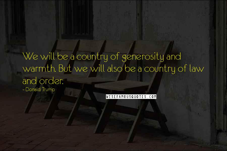 Donald Trump Quotes: We will be a country of generosity and warmth. But we will also be a country of law and order.