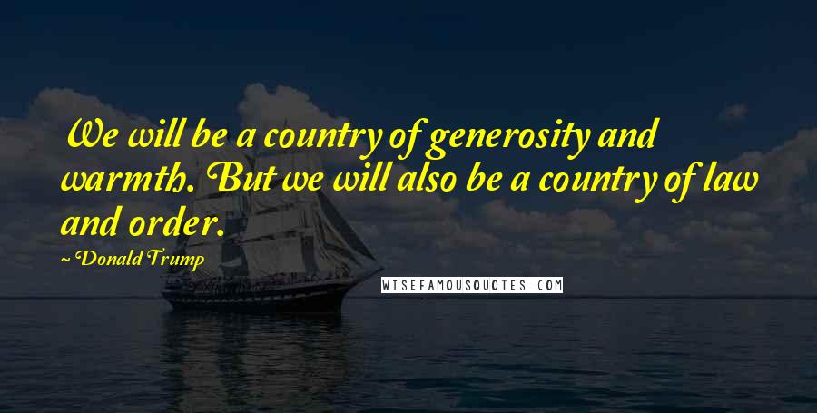 Donald Trump Quotes: We will be a country of generosity and warmth. But we will also be a country of law and order.