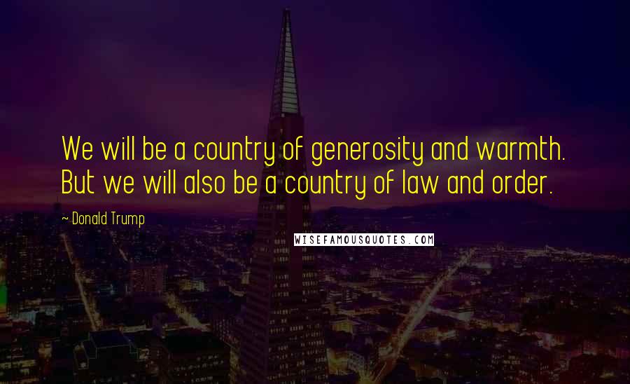 Donald Trump Quotes: We will be a country of generosity and warmth. But we will also be a country of law and order.