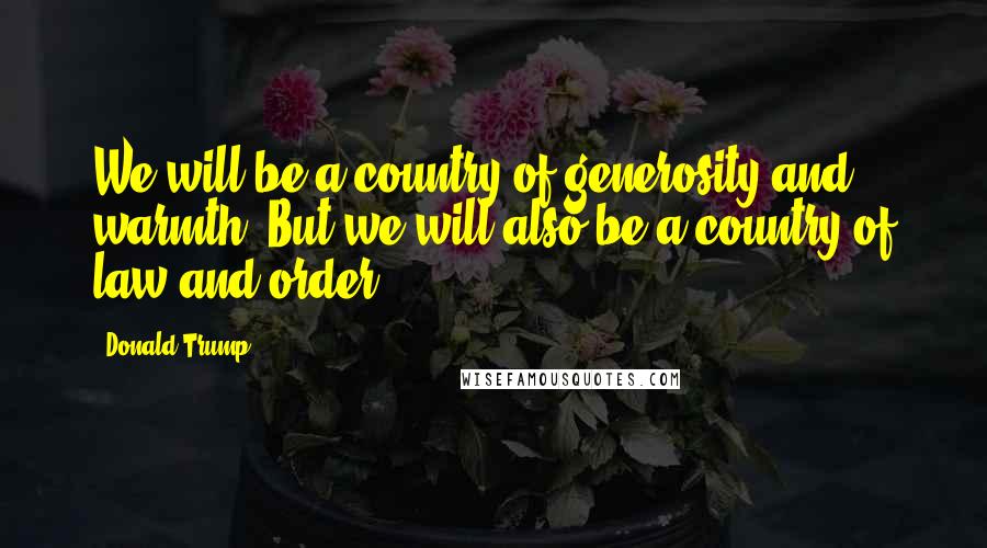 Donald Trump Quotes: We will be a country of generosity and warmth. But we will also be a country of law and order.