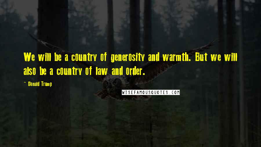 Donald Trump Quotes: We will be a country of generosity and warmth. But we will also be a country of law and order.