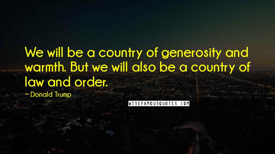 Donald Trump Quotes: We will be a country of generosity and warmth. But we will also be a country of law and order.