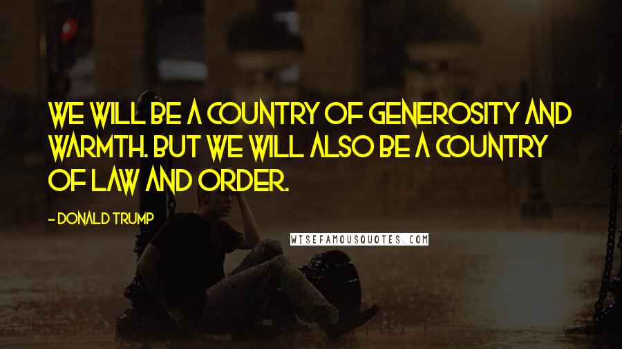 Donald Trump Quotes: We will be a country of generosity and warmth. But we will also be a country of law and order.