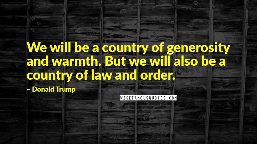 Donald Trump Quotes: We will be a country of generosity and warmth. But we will also be a country of law and order.