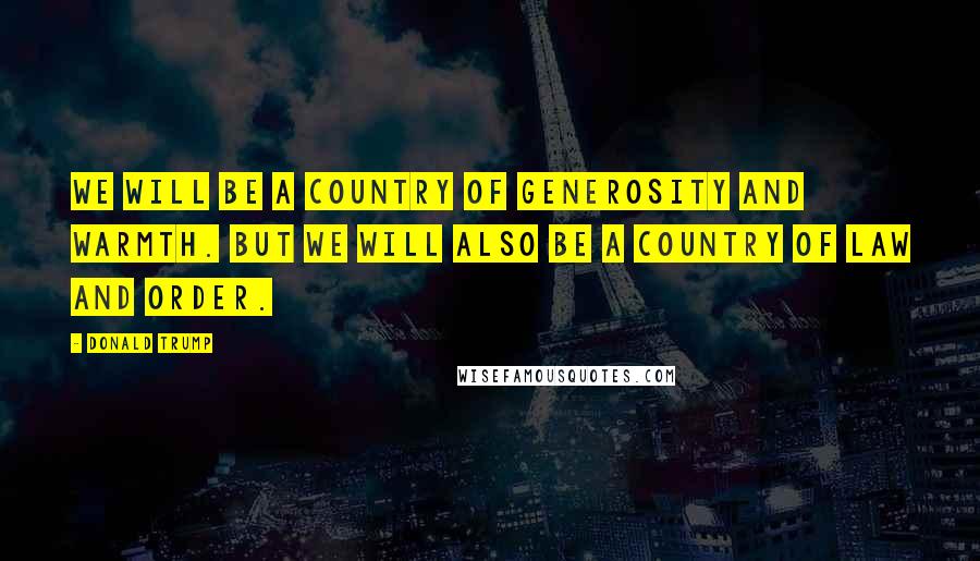 Donald Trump Quotes: We will be a country of generosity and warmth. But we will also be a country of law and order.