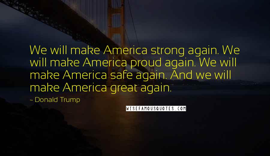 Donald Trump Quotes: We will make America strong again. We will make America proud again. We will make America safe again. And we will make America great again.
