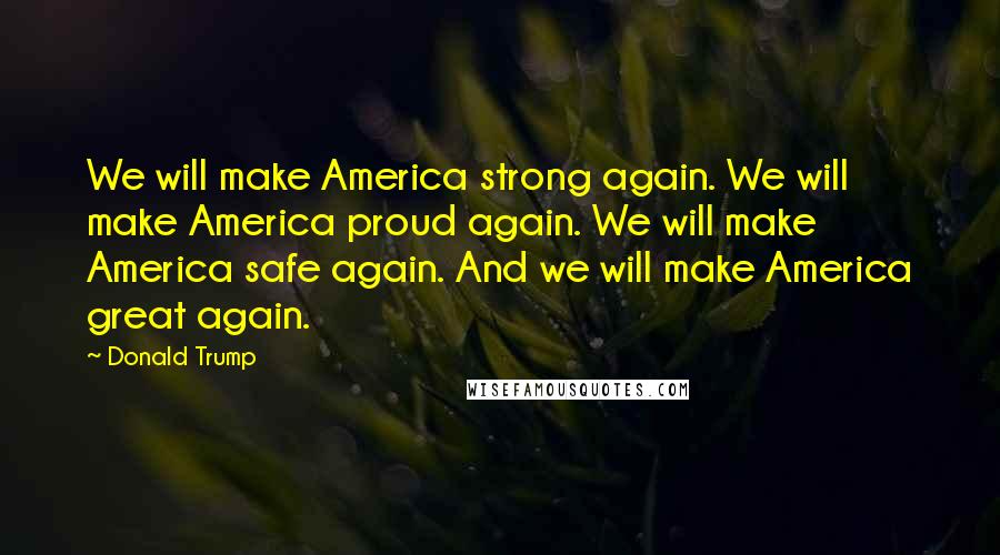 Donald Trump Quotes: We will make America strong again. We will make America proud again. We will make America safe again. And we will make America great again.