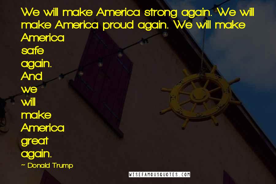 Donald Trump Quotes: We will make America strong again. We will make America proud again. We will make America safe again. And we will make America great again.