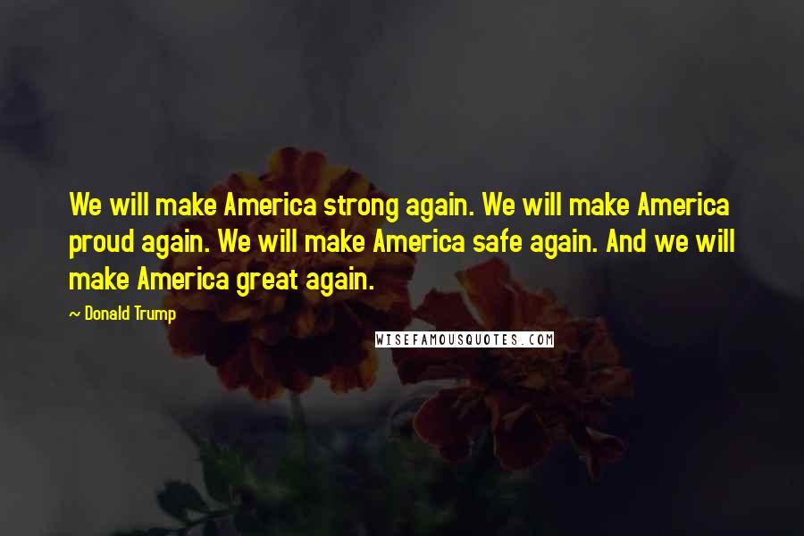 Donald Trump Quotes: We will make America strong again. We will make America proud again. We will make America safe again. And we will make America great again.
