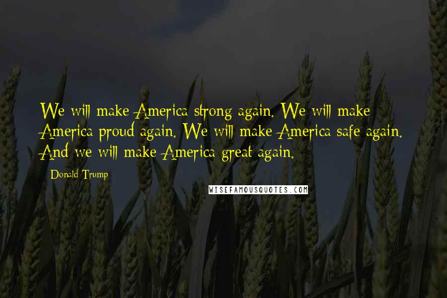 Donald Trump Quotes: We will make America strong again. We will make America proud again. We will make America safe again. And we will make America great again.